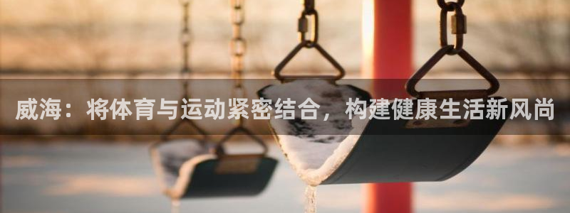 威海：将体育与运动紧密结合，构建健康生活新风尚